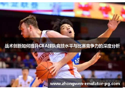 战术创新如何提升CBA球队竞技水平与比赛竞争力的深度分析