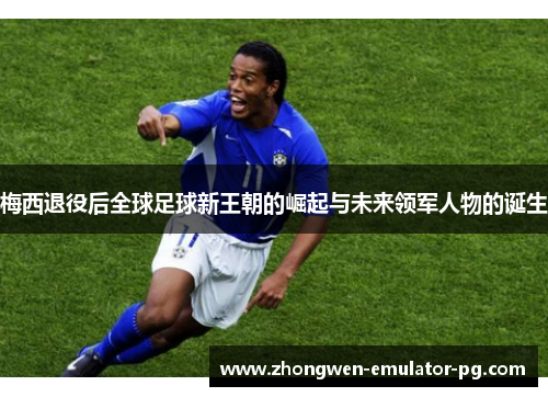 梅西退役后全球足球新王朝的崛起与未来领军人物的诞生