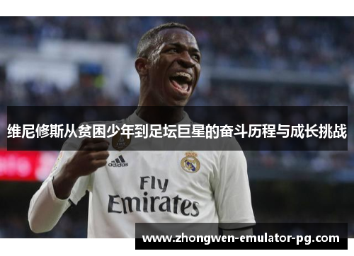 维尼修斯从贫困少年到足坛巨星的奋斗历程与成长挑战
