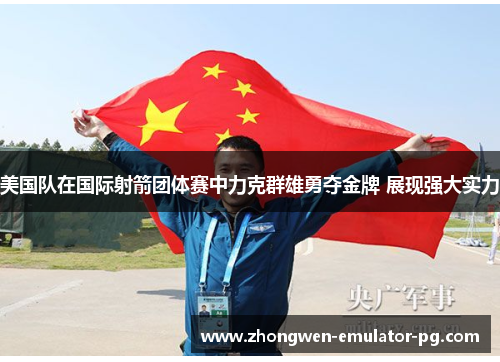 美国队在国际射箭团体赛中力克群雄勇夺金牌 展现强大实力