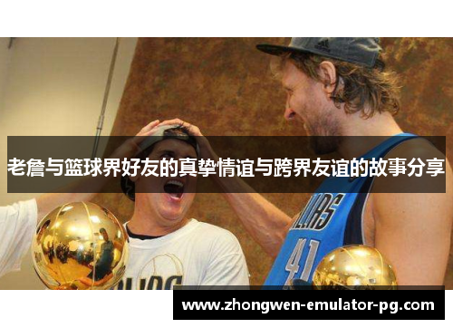 老詹与篮球界好友的真挚情谊与跨界友谊的故事分享