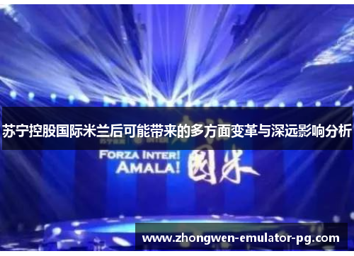 苏宁控股国际米兰后可能带来的多方面变革与深远影响分析