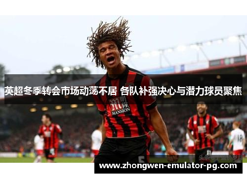 英超冬季转会市场动荡不居 各队补强决心与潜力球员聚焦