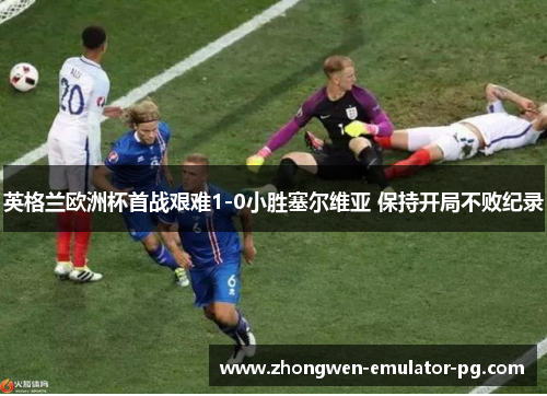 英格兰欧洲杯首战艰难1-0小胜塞尔维亚 保持开局不败纪录