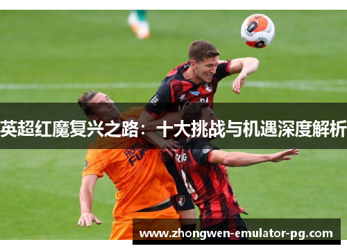 英超红魔复兴之路：十大挑战与机遇深度解析