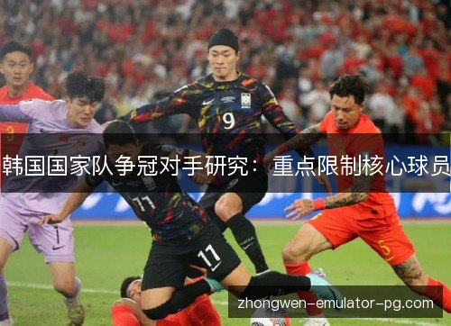韩国国家队争冠对手研究：重点限制核心球员